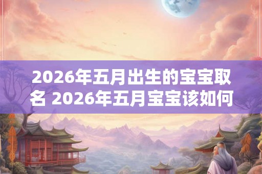 2026年五月出生的宝宝取名 2026年五月宝宝该如何命名