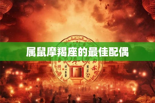 属鼠摩羯座的最佳配偶 属鼠摩羯座的最佳配偶