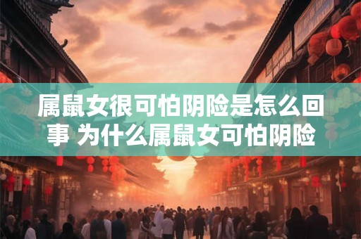 属鼠女很可怕阴险是怎么回事 为什么属鼠女可怕阴险