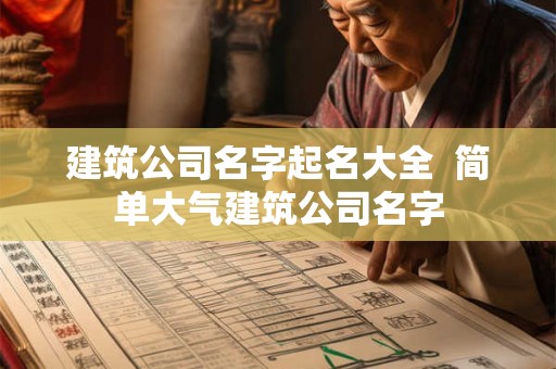 建筑公司名字起名大全  简单大气建筑公司名字