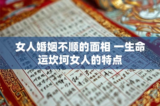 女人婚姻不顺的面相 一生命运坎坷女人的特点 女人婚姻不顺的面相 一生命运坎坷女人的特点