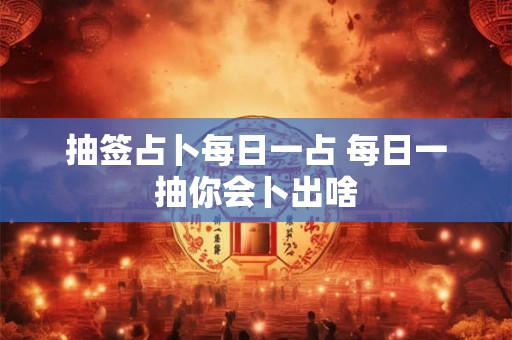 抽签占卜每日一占 每日一抽你会卜出啥