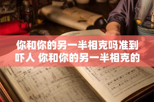 你和你的另一半相克吗准到吓人 你和你的另一半相克的准确程度到底有多高让人不禁感到惊恐