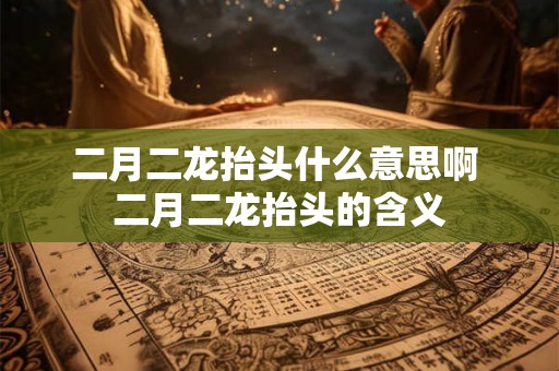 二月二龙抬头什么意思啊 二月二龙抬头的含义 二月二龙抬头什么意思啊 二月二龙抬头的含义