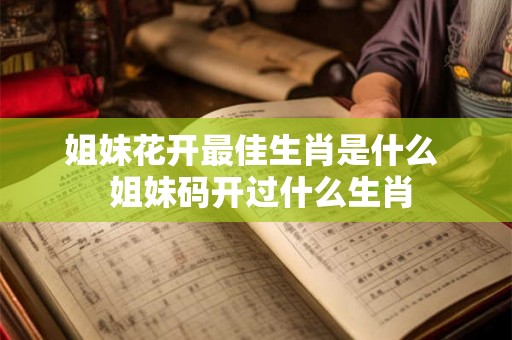 姐妹花开最佳生肖是什么  姐妹码开过什么生肖