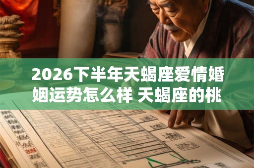 2026下半年天蝎座爱情婚姻运势怎么样 天蝎座的桃花运好吗