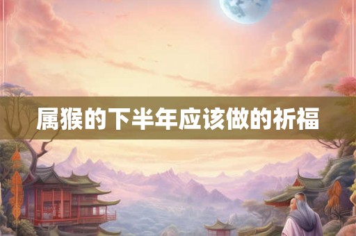 属猴的下半年应该做的祈福