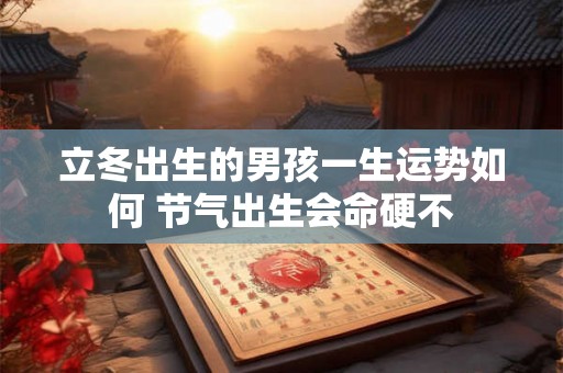 立冬出生的男孩一生运势如何 节气出生会命硬不
