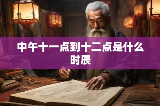 中午十一点到十二点是什么时辰