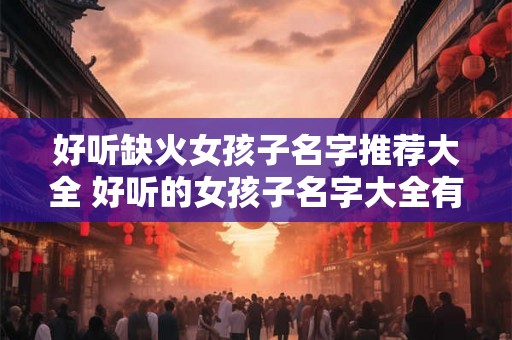 好听缺火女孩子名字推荐大全 好听的女孩子名字大全有推荐吗