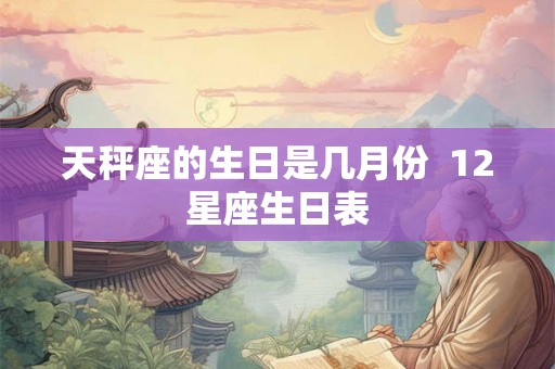 天秤座的生日是几月份 12星座生日表 天秤座的生日是几月份 12星座生日表