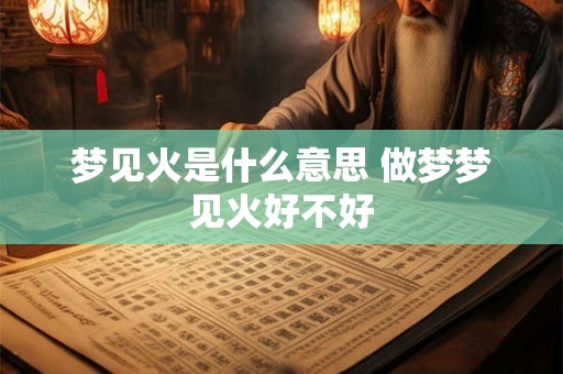 梦见火是什么意思 做梦梦见火好不好