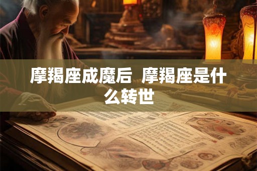 摩羯座成魔后 摩羯座是什么转世 摩羯座成魔后 摩羯座是什么转世