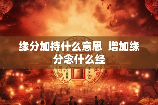 缘分加持什么意思  增加缘分念什么经