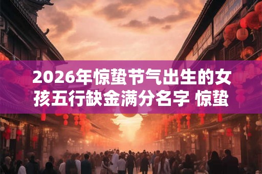 2026年惊蛰节气出生的女孩五行缺金满分名字 惊蛰的来历