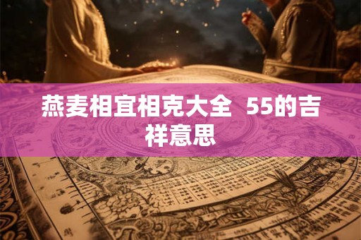 燕麦相宜相克大全 55的吉祥意思 燕麦相宜相克大全 55的吉祥意思