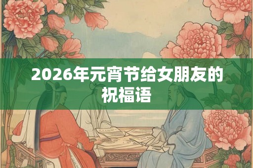 2026年元宵节给女朋友的祝福语