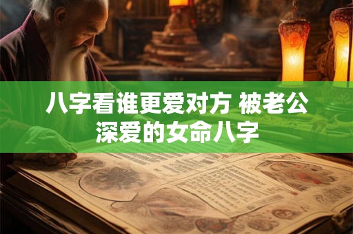 八字看谁更爱对方 被老公深爱的女命八字