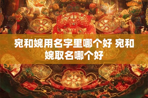 宛和婉用名字里哪个好 宛和婉取名哪个好