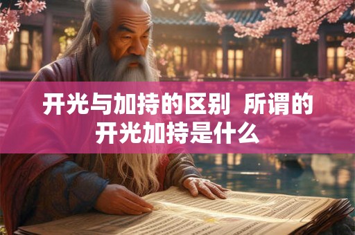 开光与加持的区别 所谓的开光加持是什么 开光与加持的区别 所谓的开光加持是什么
