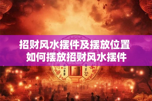招财风水摆件及摆放位置 如何摆放招财风水摆件 招财风水摆件及摆放位置 如何摆放招财风水摆件