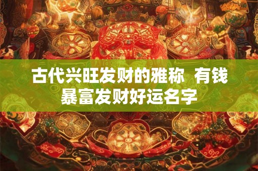 古代兴旺发财的雅称  有钱暴富发财好运名字