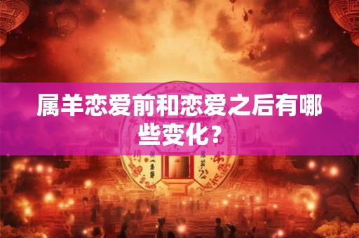 属羊恋爱前和恋爱之后有哪些变化？