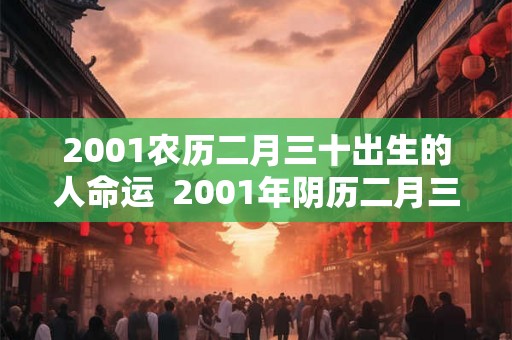 2001农历二月三十出生的人命运 2001年阴历二月三十是什么命 2001农历二月三十出生的人命运 2001年阴历二月三十是什么命