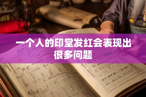 一个人的印堂发红会表现出很多问题 一个人的印堂发红会表现出很多问题