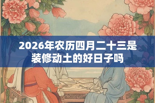 2026年农历四月二十三是装修动土的好日子吗