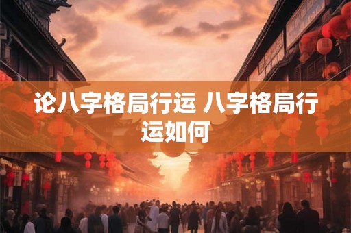 论八字格局行运 八字格局行运如何 论八字格局行运 八字格局行运如何