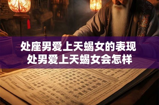 处座男爱上天蝎女的表现 处男爱上天蝎女会怎样