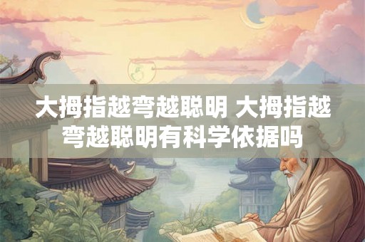 大拇指越弯越聪明 大拇指越弯越聪明有科学依据吗 大拇指越弯越聪明 大拇指越弯越聪明有科学依据吗