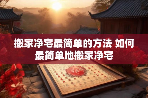 搬家净宅最简单的方法 如何最简单地搬家净宅