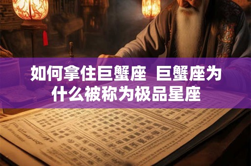 如何拿住巨蟹座  巨蟹座为什么被称为极品星座