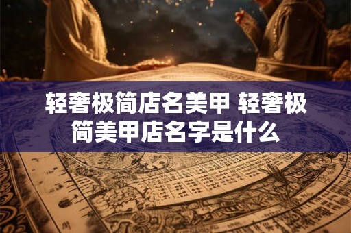 轻奢极简店名美甲 轻奢极简美甲店名字是什么