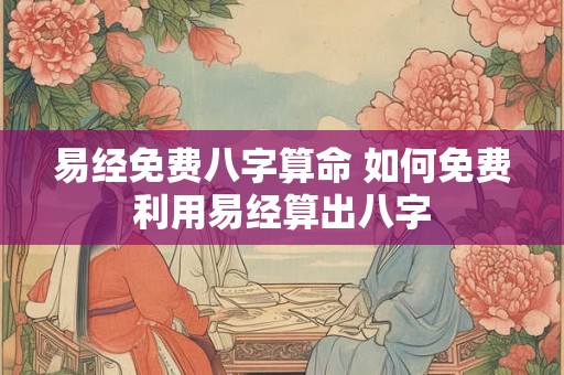 易经免费八字算命 如何免费利用易经算出八字