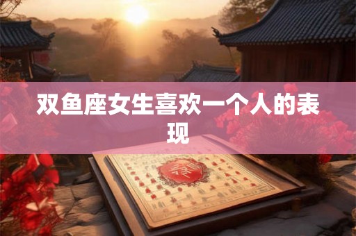 双鱼座女生喜欢一个人的表现 双鱼座女生喜欢一个人的表现