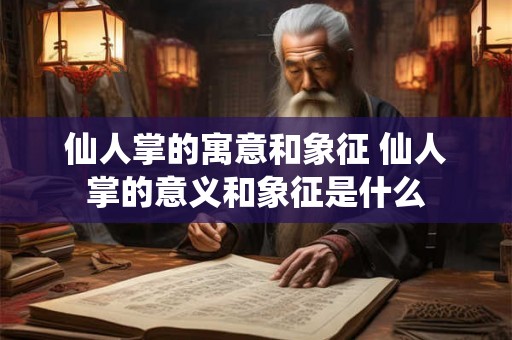 仙人掌的寓意和象征 仙人掌的意义和象征是什么