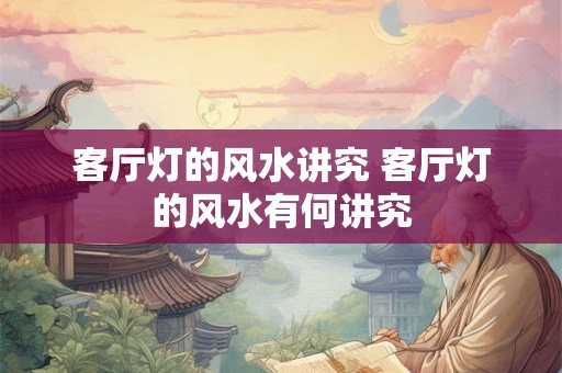 客厅灯的风水讲究 客厅灯的风水有何讲究