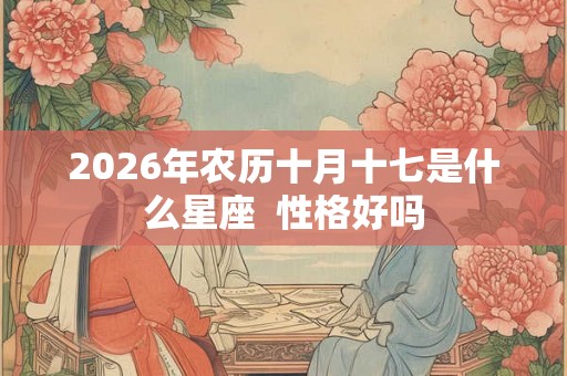 2026年农历十月十七是什么星座 性格好吗 2026年农历十月十七是什么星座 性格好吗