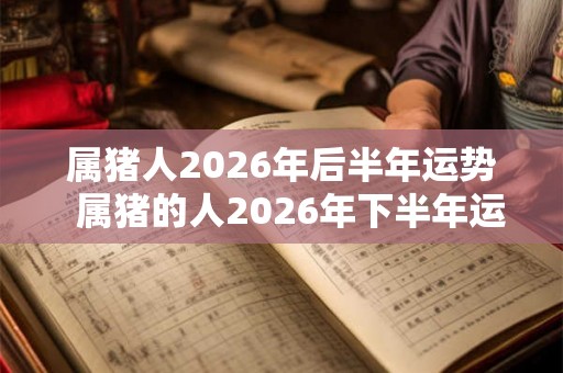 属猪人2026年后半年运势  属猪的人2026年下半年运势
