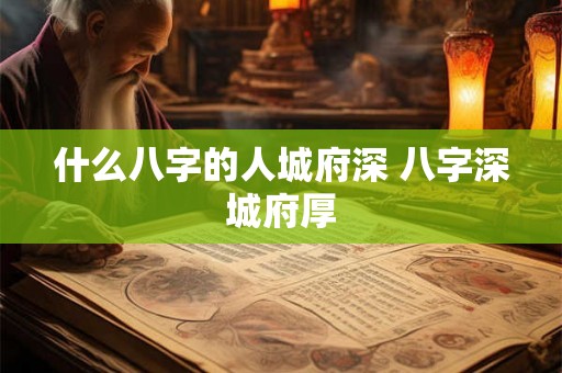 什么八字的人城府深 八字深城府厚 什么八字的人城府深 八字深城府厚