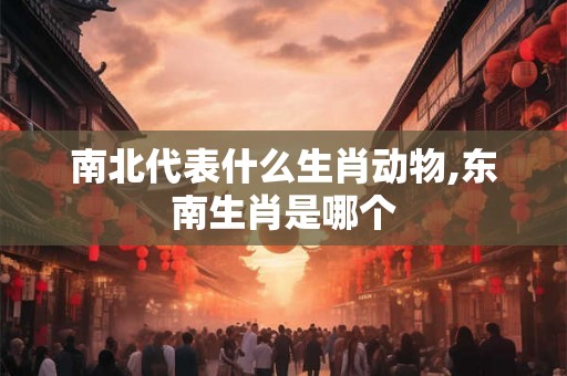 南北代表什么生肖动物,东南生肖是哪个