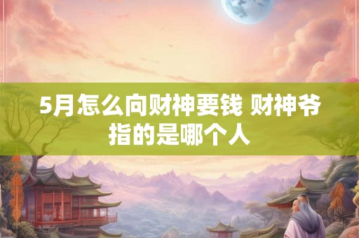 5月怎么向财神要钱 财神爷指的是哪个人 5月怎么向财神要钱 财神爷指的是哪个人