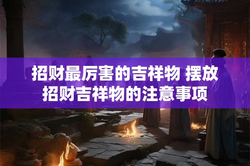 招财最厉害的吉祥物 摆放招财吉祥物的注意事项 招财最厉害的吉祥物 摆放招财吉祥物的注意事项
