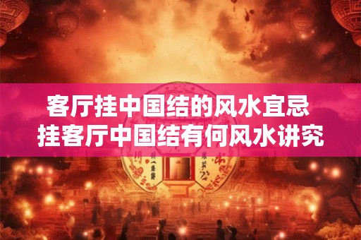 客厅挂中国结的风水宜忌 挂客厅中国结有何风水讲究