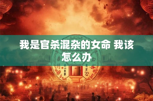 我是官杀混杂的女命 我该怎么办