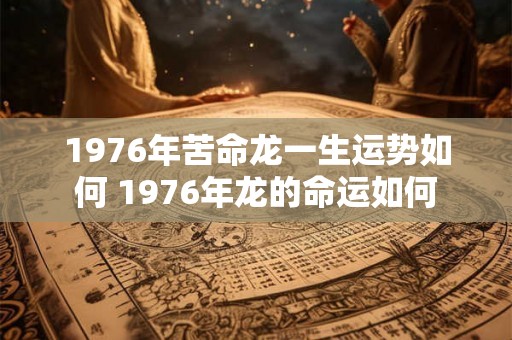 1976年苦命龙一生运势如何 1976年龙的命运如何