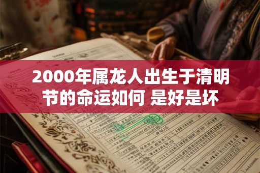 2000年属龙人出生于清明节的命运如何 是好是坏 2000年属龙人出生于清明节的命运如何 是好是坏